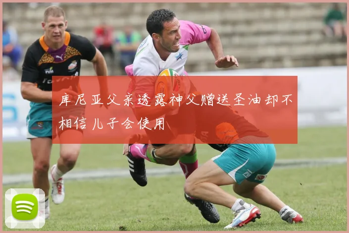 库尼亚父亲透露神父赠送圣油却不相信儿子会使用