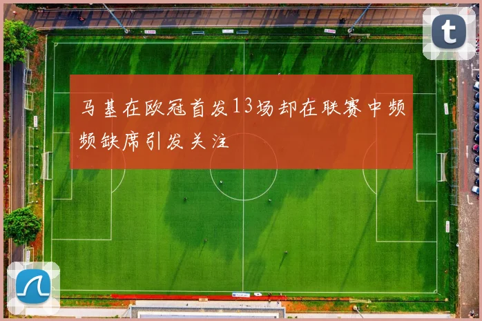 马基在欧冠首发13场却在联赛中频频缺席引发关注