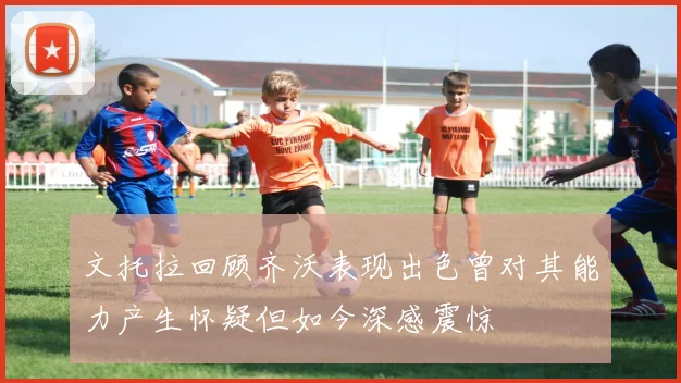文托拉回顾齐沃表现出色曾对其能力产生怀疑但如今深感震惊