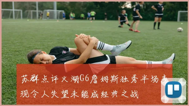 苏群点评火湖G6詹姆斯独秀半场表现令人失望未能成经典之战