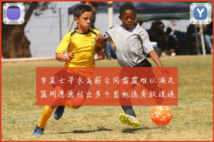 华莱士寻求高薪合同雷霆难以满足篮网愿意付出多个首轮选秀权追逐