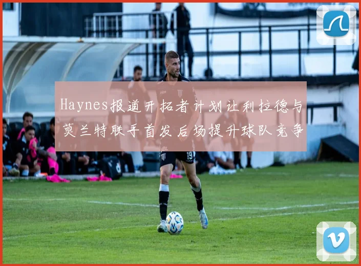 Haynes报道开拓者计划让利拉德与莫兰特联手首发后场提升球队竞争力
