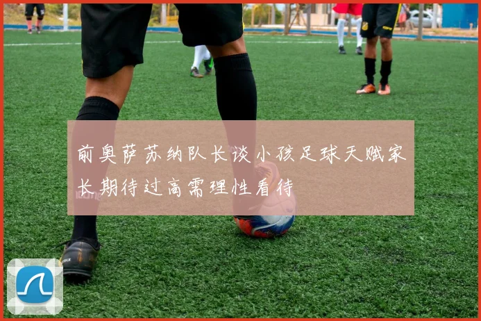 前奥萨苏纳队长谈小孩足球天赋家长期待过高需理性看待