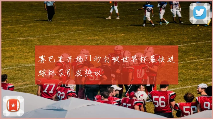 赛巴里开场71秒打破世界杯最快进球纪录引发热议
