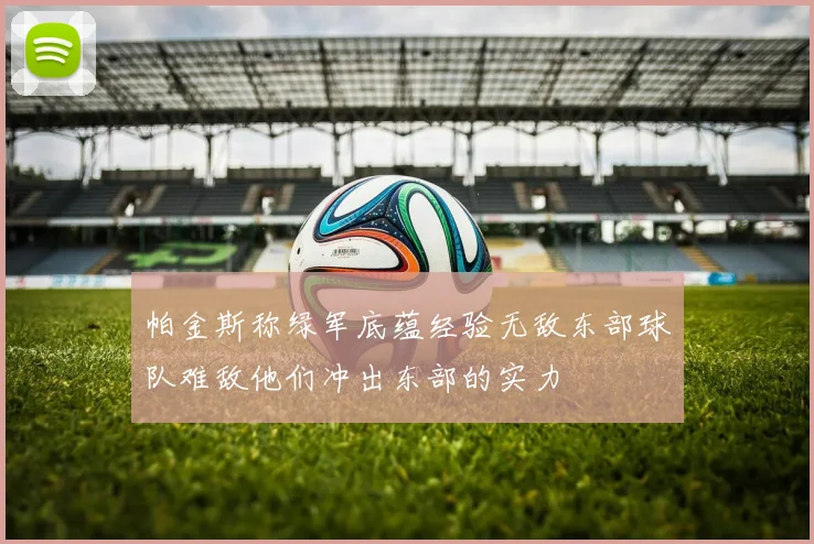 帕金斯称绿军底蕴经验无敌东部球队难敌他们冲出东部的实力