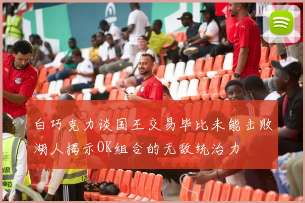 白巧克力谈国王交易毕比未能击败湖人揭示OK组合的无敌统治力