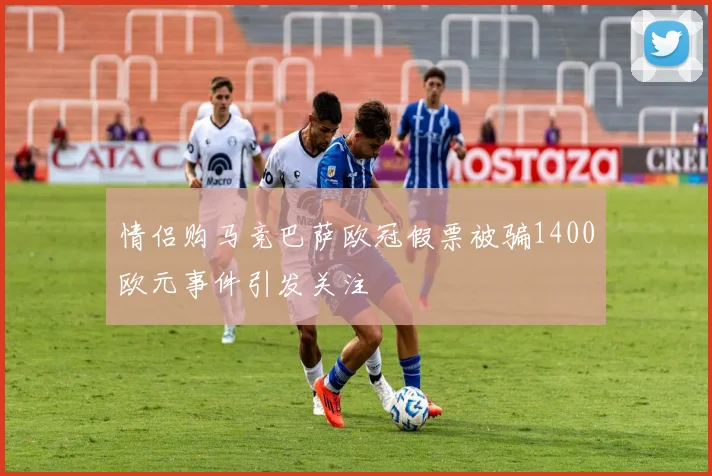 情侣购马竞巴萨欧冠假票被骗1400欧元事件引发关注