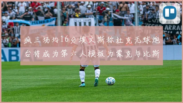 疯三场均16分埃文斯称杜克无球炮台将成为第六人模板为蒙克与比斯利
