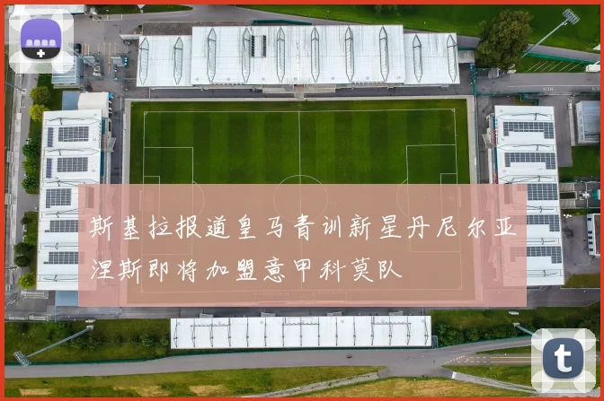 斯基拉报道皇马青训新星丹尼尔亚涅斯即将加盟意甲科莫队