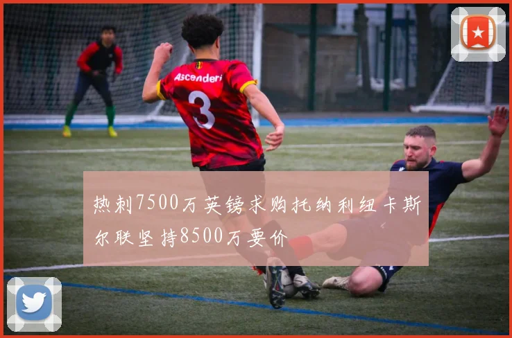 热刺7500万英镑求购托纳利纽卡斯尔联坚持8500万要价