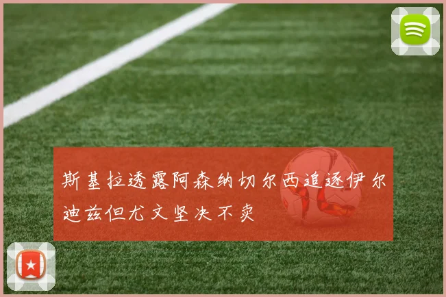 斯基拉透露阿森纳切尔西追逐伊尔迪兹但尤文坚决不卖