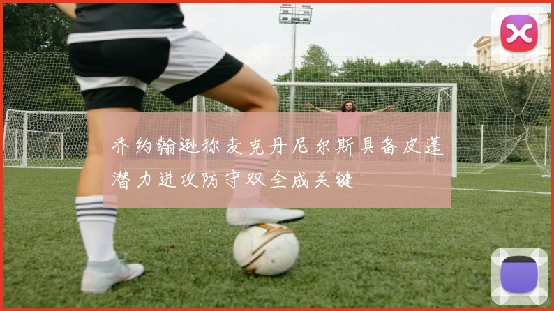 乔约翰逊称麦克丹尼尔斯具备皮蓬潜力进攻防守双全成关键