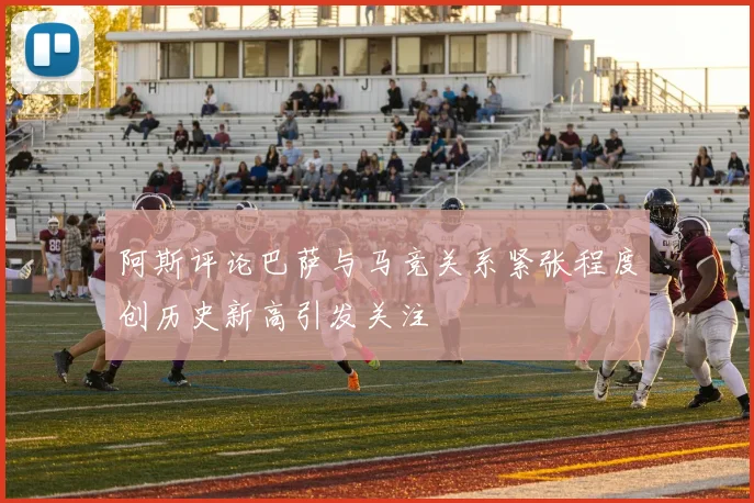 阿斯评论巴萨与马竞关系紧张程度创历史新高引发关注
