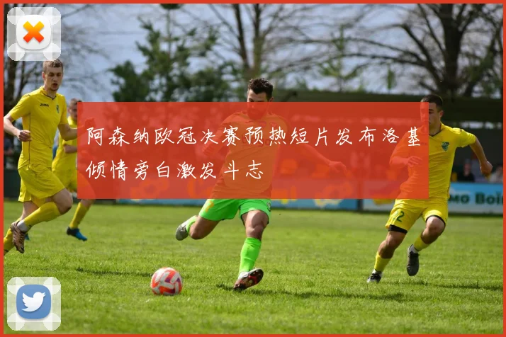 阿森纳欧冠决赛预热短片发布洛基倾情旁白激发斗志