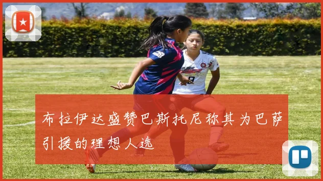 布拉伊达盛赞巴斯托尼称其为巴萨引援的理想人选