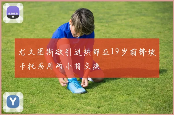 尤文图斯欲引进热那亚19岁前锋埃卡托或用两小将交换