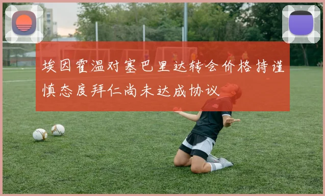 埃因霍温对塞巴里达转会价格持谨慎态度拜仁尚未达成协议
