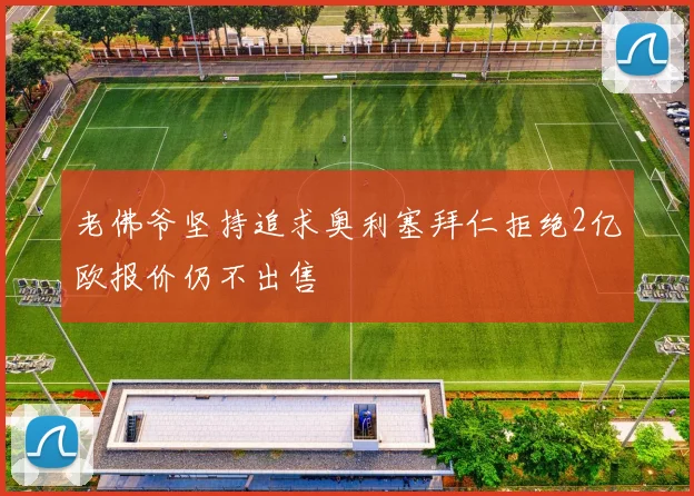 老佛爷坚持追求奥利塞拜仁拒绝2亿欧报价仍不出售