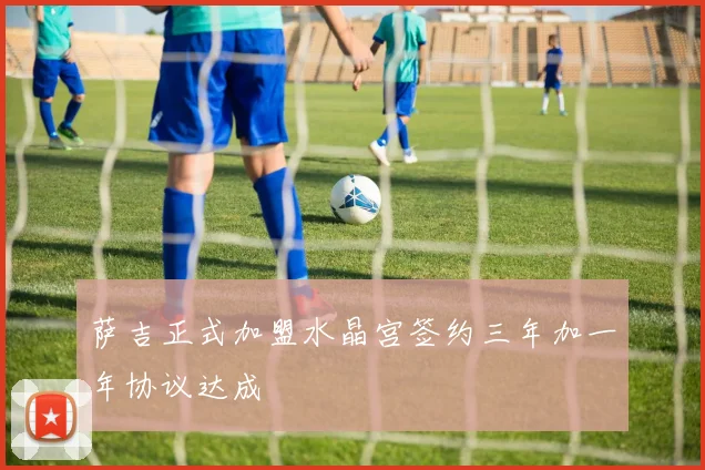 萨吉正式加盟水晶宫签约三年加一年协议达成
