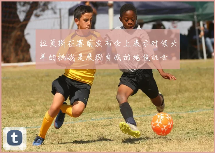 拉莫斯在赛前发布会上表示对领头羊的挑战是展现自我的绝佳机会