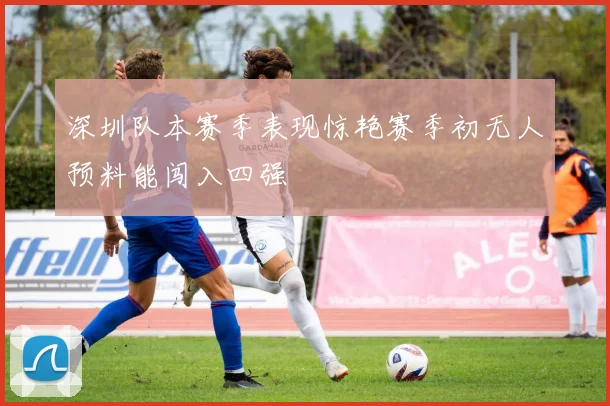 深圳队本赛季表现惊艳赛季初无人预料能闯入四强