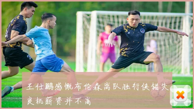 王仕鹏感慨布伦森离队独行侠错失良机薪资并不高