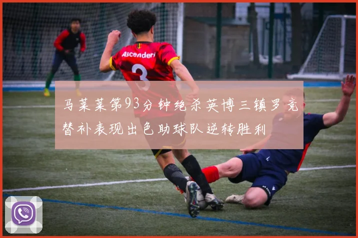 马莱莱第93分钟绝杀英博三镇罗竞替补表现出色助球队逆转胜利